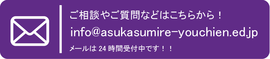 ご相談やご質問などはこちらから！info@asukasumire-youchien.ed.jp メールは24時間受付中です！！